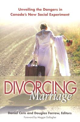 Divorcing Marriage: Unveiling the Dangers in Canada's New Social Experiment - Cere, Daniel, and Farrow, Douglas