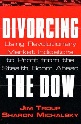 Divorcing the Dow: Using Revolutionary Market Indicators to Profit from the Stealth Boom Ahead - Troup, Jim, and Michalsky, Sharon