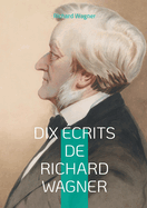 Dix crits de Richard Wagner: Plongez dans l'univers cratif et la pense rvolutionnaire du matre de l'opra romantique  travers ses crits essentiels