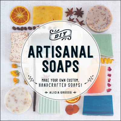DIY Artisanal Soaps: Make Your Own Custom, Handcrafted Soaps! - Grosso, Alicia