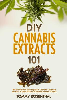 DIY Cannabis Extracts 101: The Essential Beginner's Guide To CBD and Hemp Oil to Improve Health, Reduce Pain and Anxiety, and Cure Illnesses - Rosenthal, Tommy