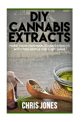 DIY Cannabis Extracts: Make Your Own Marijuana Extracts With This Simple and Easy Guide - Jones, Chris, Dr.