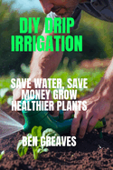 DIY Drip Irrigation: Save Water, Save Money Grow Healthier Plants