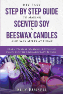 DIY Easy Step by Step Guide to Making Scented Soy & Beeswax Candles and Wax Melts at Home: Learn to Make Seasonal & Healing Candles with Aromatherapy Blends