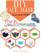 DIY Face Mask: Do You Value Your Health? Top 10 Homemade Models With Pattern to Protect Yourself and Your Family. Get Rid of Fears! Make Your Own Style Without Giving Up On Comfort & Safety