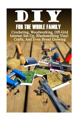 DIY for the Whole Family: Crocheting, Woodworking, Off-Grid Internet Set-Up, Vinyl Crafts, Blacksmithing and Even Bread Growing: (DIY Projects for Home, Woodworking, Crocheting, Bread Recipes) - Books, Good