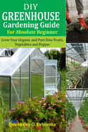 DIY Greenhouse Gardening Guide For Absolute Beginner: Grow Your Organic and Pest-free Fruits, Vegetables and Peppers