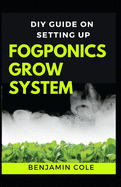 DIY Guide on Setting up Fogponics Grow System: Perfect Manual To Building and Using a Fogponics Grow System