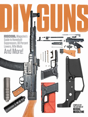 DIY Guns: Recoil Magazine's Guide to Homebuilt Suppressors, 80 Percent Lowers, Rifle Mods and More! - Editors, Recoil (Compiled by)