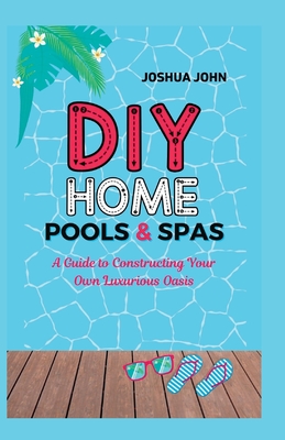 DIY Home Pools & Spas: A Guide to Constructing Your Own Luxurious Oasis - John, Joshua