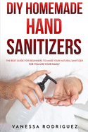 DIY Homemade Hand Sanitizers: The Best Guide for Beginners to Make Your Natural Sanitizer for You and Your Family