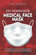 DIY Homemade Medical Face Mask: The Complete Guide On How To Make Your Own Homemade Medical Face Mask For Protection Against Diseases, Viruses, Flu, Germs, And Bacteria