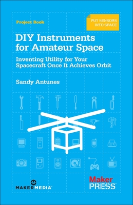 DIY Instruments for Amateur Space: Inventing Utility for Your Spacecraft Once It Achieves Orbit - Antunes, Sandy