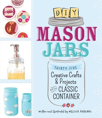 DIY Mason Jars: Thirty-Five Creative Crafts & Projects for the Classic Container - Averinos, Melissa