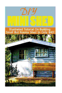 DIY Mini Shed: Illustrated Tutorial on Building Small But Roomy Shed in Only $40: (Shed Plan Book, How to Build a Shed)