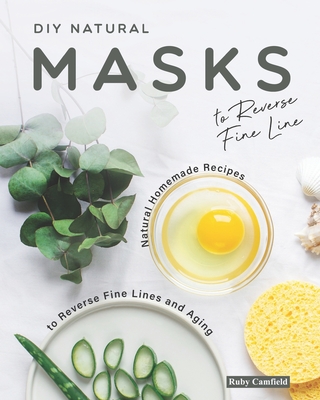 DIY Natural Masks to Reverse Fine Line: Natural Homemade Recipes to Reverse Fine Lines and Aging - Camfield, Ruby