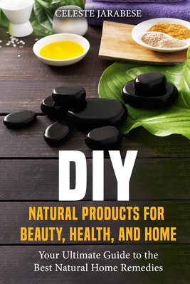 DIY Natural Products for Beauty, Health, and Home: Your Ultimate Guide to the Best Natural Home Remedies - Jarabese, Celeste