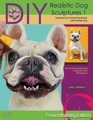 DIY Realistic Dog Sculptures 1: Sculpting Short-Haired Dog Breeds with Polymer Clay (French Bulldog Edition) Volume 1 - Cabarrus, Joan