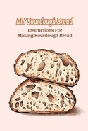 DIY Sourdough Bread: Instructions For Making Sourdough Bread