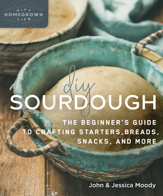 DIY Sourdough: The Beginner's Guide to Crafting Starters, Bread, Snacks, and More - Moody, John, and Moody, Jessica