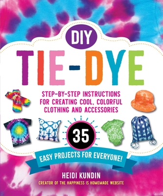 DIY Tie-Dye: Step-By-Step Instructions for Creating Cool, Colorful Clothing and Accessories--35 Easy Projects for Everyone! - Kundin, Heidi