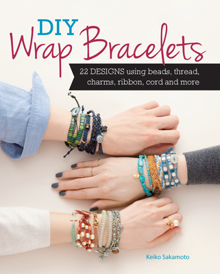 DIY Wrap Bracelets: 22 Designs Using Beads, Thread, Charms, Ribbon, Cord and More - Sakamoto, Keiko