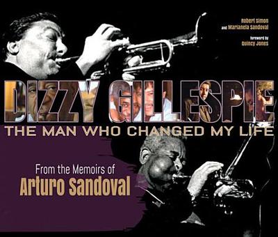 Dizzy Gillespie: The Man Who Changed My Life: From the Memoirs of Arturo Sandoval - Simon, Robert, and Sandoval, Marianela, and Jones, Quincy (Foreword by)