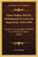 Djem-Sultan Fils De Mohammed II, Frere De Bayezid II, 1459-1495: Etude Sur La Question D'Orient A La Fin Du XV Siecle (1892)