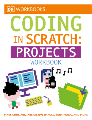 DK Workbooks: Coding in Scratch: Projects Workbook: Make Cool Art, Interactive Images, and Zany Music - Woodcock, Jon, and Setford, Steve