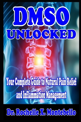 DMSO Unlocked: Your Complete Guide to Natural Pain Relief and Inflammation Management - Montebello, Rochelle X, Dr.