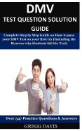 DMV Test Question Solution Guide: Complete Step by Step Guide on How to Pass Your DMV Test on Your First Try (Including the Reasons Why Students Fail the Test) Over 347 Practice Test Questions & Answers!
