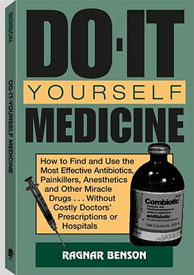 Do-It-Yourself Medicine: How to Find and Use the Most Effective Antibiotics, Painkillers, Anesthetics and Other Miracle Drugs . . . Without Costly Doctorsa (TM) Prescriptions or Hospitals - Benson, Ragnar