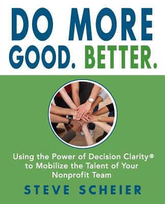 Do More Good. Better.: Using the Power of Decision Clarity(R) to Mobilize the Talent of Your Nonprofit Team - Scheier, Steve