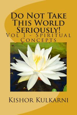 Do Not Take This World Seriously!: Vol 1 - Spiritual Concepts - Kulkarni, Kishor Anant