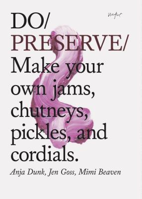 Do Preserve: Make Your Own Jams, Chutneys, Pickles, and Cordials. (Easy Beginners Guide to Seasonal Preserving, Fruit and Vegetable Canning and Preserving Recipes) - Dunk, Anja, and Goss, Jen, and Beaven, Mimi
