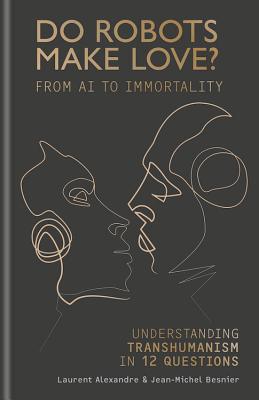 Do Robots Make Love?: From AI to Immortality - Understanding Transhumanism in 12 Questions - Alexandre, Laurent, and Besnier, Jean-Michel