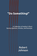 "Do Something!": A Collection of Author's Short Stories, Opinions, Articles, and Excerpts