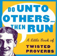 Do Unto Others ... Then Run: A Little Book of Twisted Proverbs