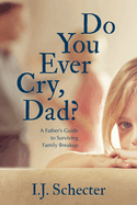 Do You Ever Cry, Dad?: A Father's Guide to Surviving Family Breakup