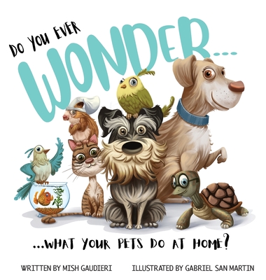 Do You Ever Wonder... What Your Pets Do At Home - Gaudieri, Mish, and San Martin, Gabriel