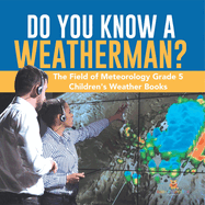 Do You Know A Weatherman? The Field of Meteorology Grade 5 Children's Weather Books