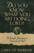 Do You Know What You Are Doing, Lord?: A Jungle Journey in Search of God