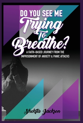 Do You See Me Trying To Breathe? A Faith-Based Journey From The Imprisonment Of Anxiety & Panic Attacks - Jackson, Shekita