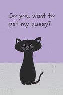 Do you want to pet my pussy - Notebook: Cat gifts for cat lovers, men, women, girls and boys - Lined notebook/journal/diary/logbook