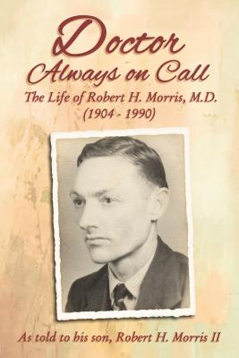 Doctor Always on Call: The Life of Robert H. Morris, M.D. as Told to His Son, Robert H. Morris II - Morris, Robert H