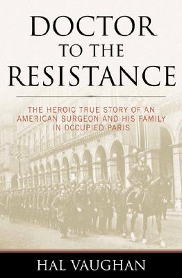Doctor to the Resistance: The Heroic True Story of an American Surgeon and His Family in Occupied Paris - Vaughan, Hal