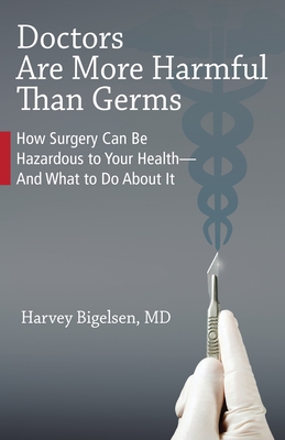 Doctors Are More Harmful Than Germs: How Surgery Can Be Hazardous to Your Health - And What to Do about It - Bigelsen, Harvey, and Haller, Lisa (Contributions by), and Trowbridge, John Parks (Foreword by)