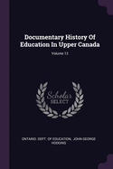 Documentary History Of Education In Upper Canada; Volume 12