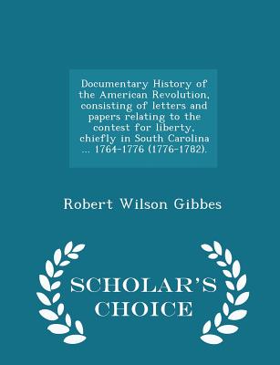 Documentary History of the American Revolution, Consisting of Letters and Papers Relating to the Contest for Liberty, Chiefly in South Carolina ... 1764-1776 (1776-1782). - Scholar's Choice Edition - Gibbes, Robert Wilson