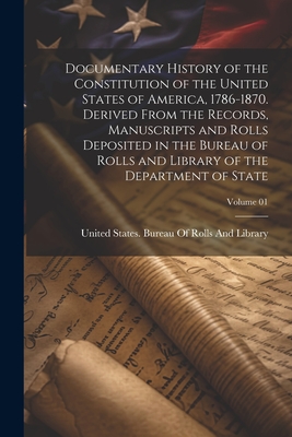 Documentary History of the Constitution of the United States of America, 1786-1870. Derived From the Records, Manuscripts and Rolls Deposited in the Bureau of Rolls and Library of the Department of State; Volume 01 - United States Bureau of Rolls and Li (Creator)